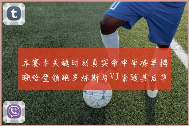 本赛季关键时刻真实命中率榜单揭晓哈登领跑罗林斯与VJ紧随其后华子位列第四