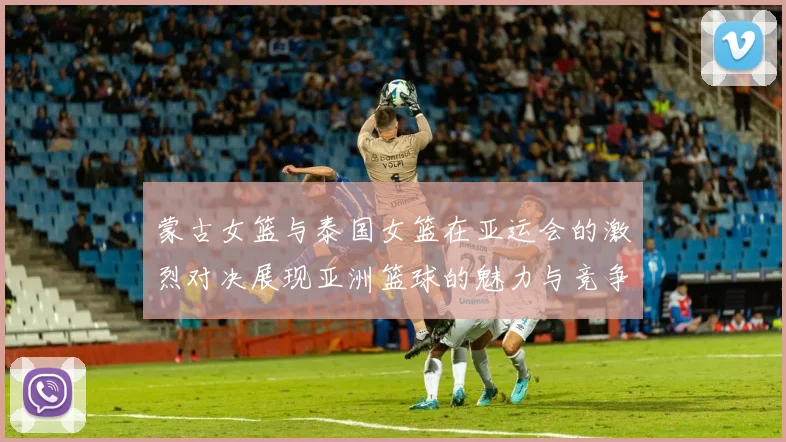 蒙古女篮与泰国女篮在亚运会的激烈对决展现亚洲篮球的魅力与竞争力