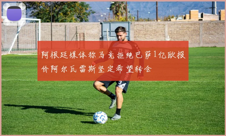 阿根廷媒体称马竞拒绝巴萨1亿欧报价阿尔瓦雷斯坚定希望转会