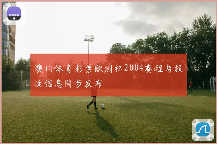 澳门体育彩票欧洲杯2004赛程与投注信息同步发布