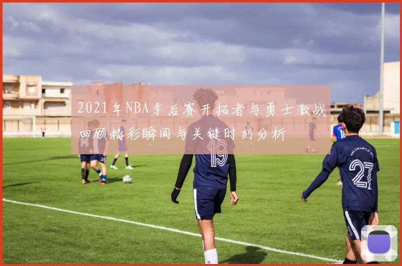 2021年NBA季后赛开拓者与勇士激战回顾精彩瞬间与关键时刻分析