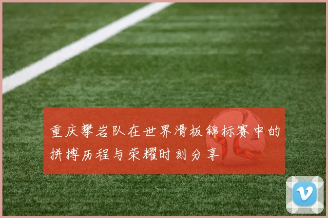 重庆攀岩队在世界滑板锦标赛中的拼搏历程与荣耀时刻分享