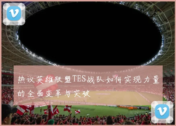 热议英雄联盟TES战队如何实现力量的全面变革与突破