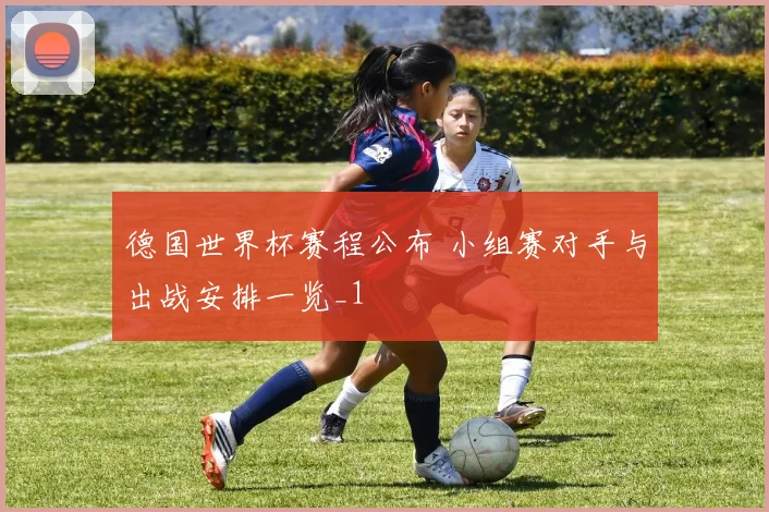 德国世界杯赛程公布 小组赛对手与出战安排一览_1