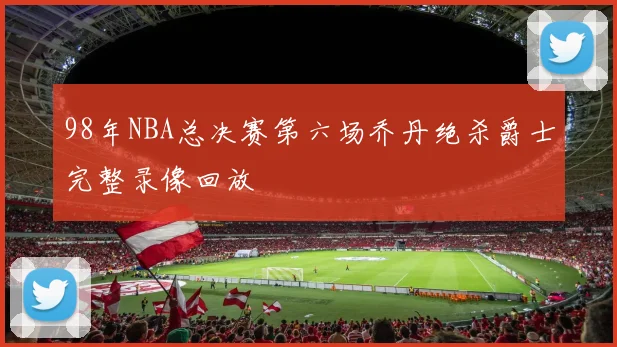 98年NBA总决赛第六场乔丹绝杀爵士完整录像回放