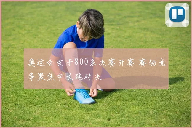奥运会女子800米决赛开赛 赛场竞争聚焦中长跑对决