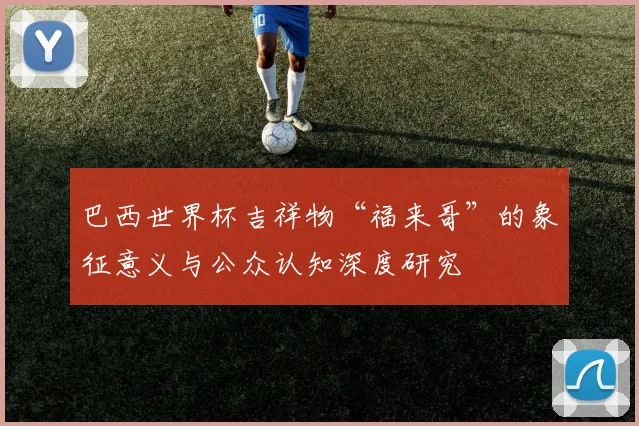 巴西世界杯吉祥物“福来哥”的象征意义与公众认知深度研究
