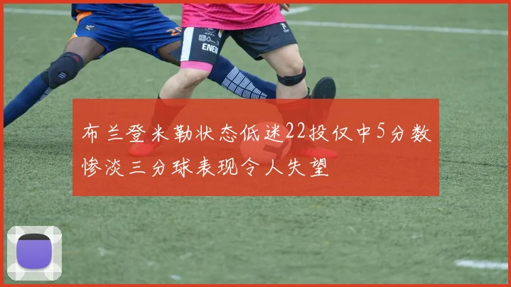布兰登米勒状态低迷22投仅中5分数惨淡三分球表现令人失望