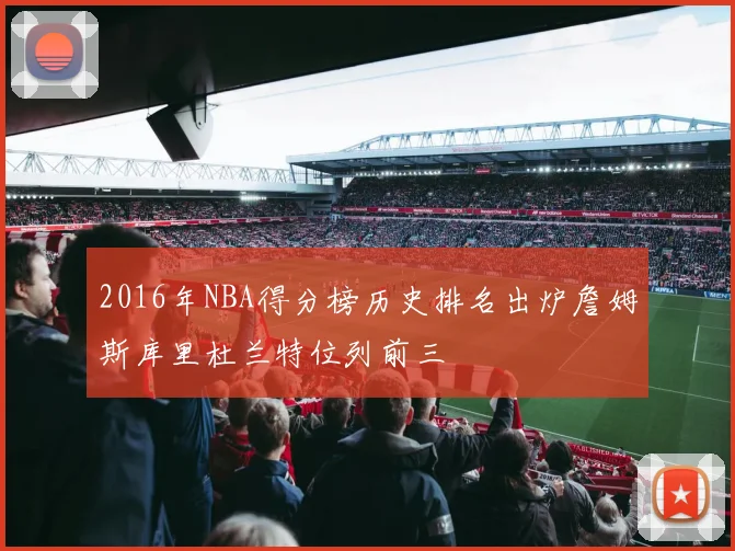 2016年NBA得分榜历史排名出炉詹姆斯库里杜兰特位列前三
