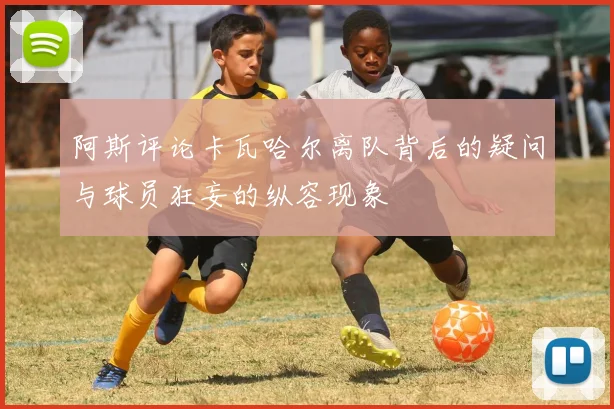 阿斯评论卡瓦哈尔离队背后的疑问与球员狂妄的纵容现象