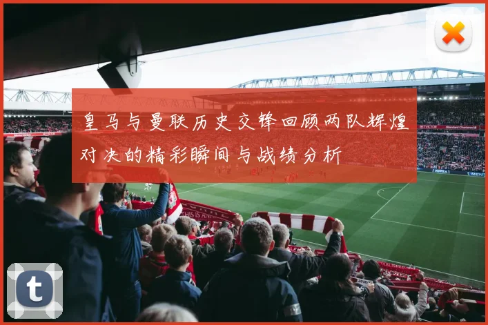 皇马与曼联历史交锋回顾两队辉煌对决的精彩瞬间与战绩分析