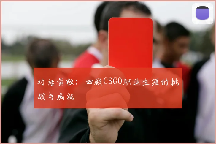 对话黄敏：回顾CSGO职业生涯的挑战与成就