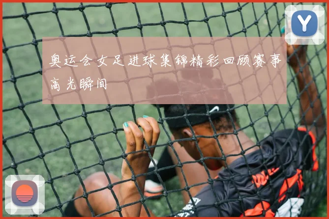 奥运会女足进球集锦精彩回顾赛事高光瞬间